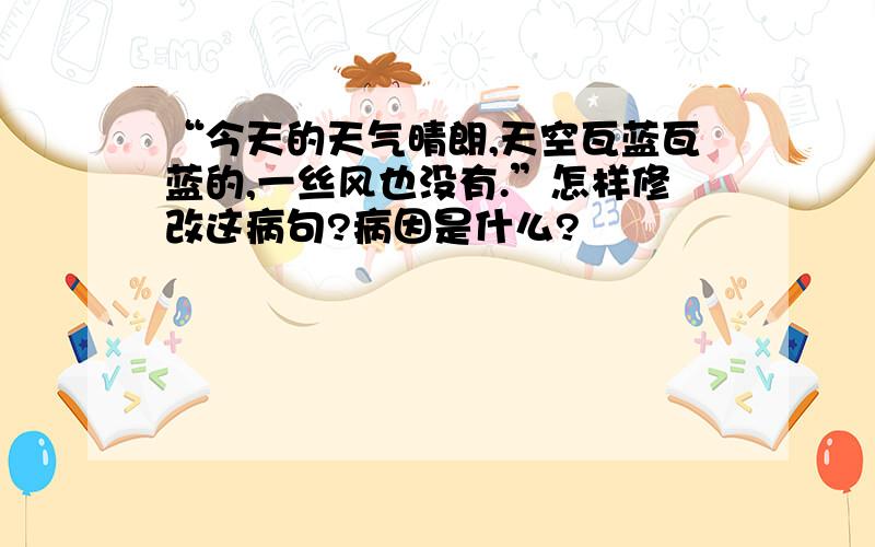 “今天的天气晴朗,天空瓦蓝瓦蓝的,一丝风也没有.”怎样修改这病句?病因是什么?