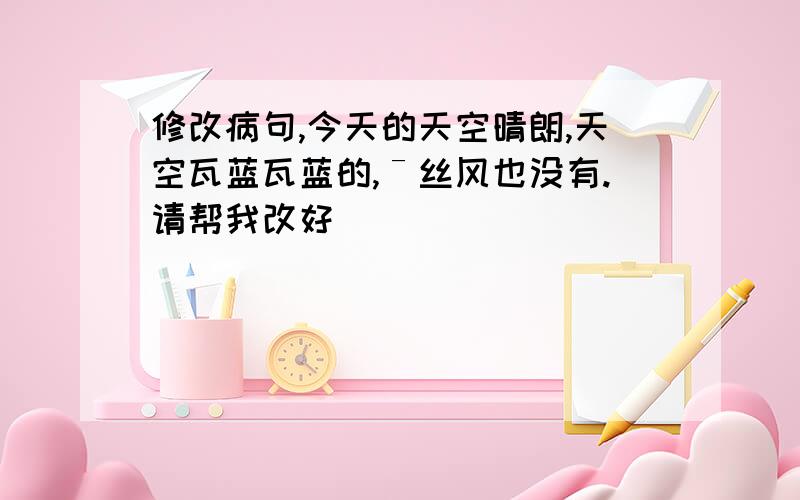 修改病句,今天的天空晴朗,天空瓦蓝瓦蓝的,ˉ丝风也没有.请帮我改好