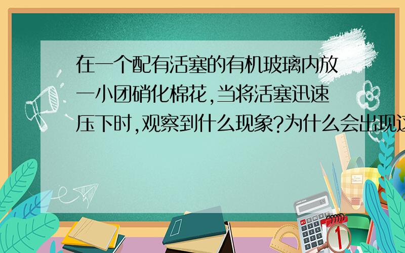 在一个配有活塞的有机玻璃内放一小团硝化棉花,当将活塞迅速压下时,观察到什么现象?为什么会出现这种现象?