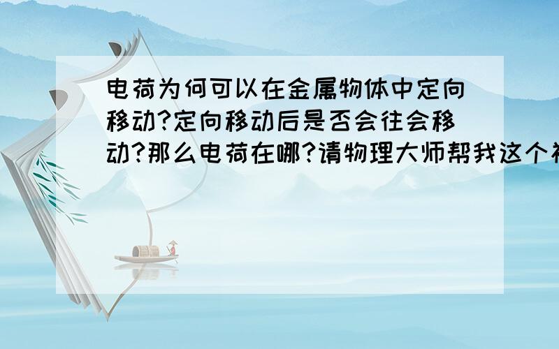 电荷为何可以在金属物体中定向移动?定向移动后是否会往会移动?那么电荷在哪?请物理大师帮我这个初中小屁孩解答.