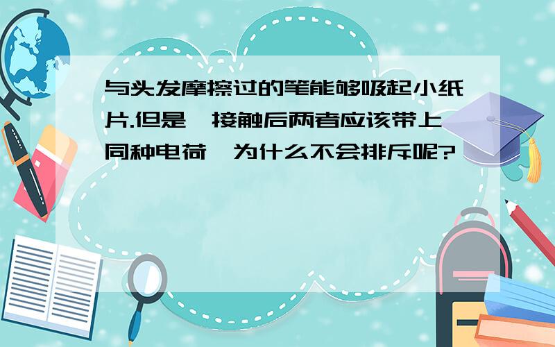 与头发摩擦过的笔能够吸起小纸片.但是,接触后两者应该带上同种电荷,为什么不会排斥呢?