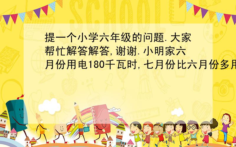 提一个小学六年级的问题.大家帮忙解答解答,谢谢.小明家六月份用电180千瓦时,七月份比六月份多用了20 ％,每千瓦时电费为0.54元,小明家七月份的电费为多少元?