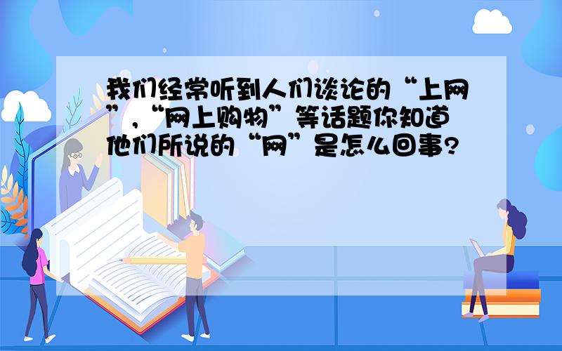 我们经常听到人们谈论的“上网”,“网上购物”等话题你知道他们所说的“网”是怎么回事?