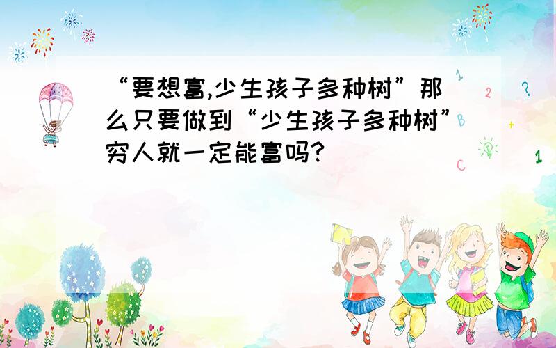 “要想富,少生孩子多种树”那么只要做到“少生孩子多种树”穷人就一定能富吗?