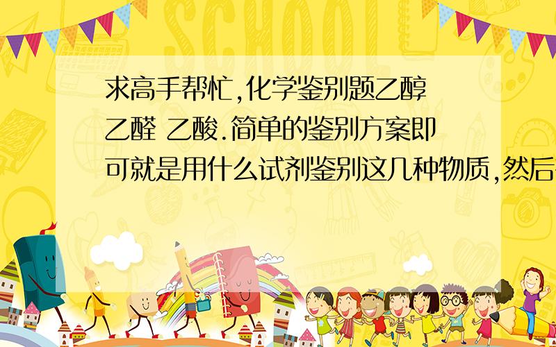 求高手帮忙,化学鉴别题乙醇 乙醛 乙酸.简单的鉴别方案即可就是用什么试剂鉴别这几种物质,然后有最直接的反应就可以.回答的全的话我可以另加20分.非常感谢1乙醇、乙醛、乙酸2丙醛、丙