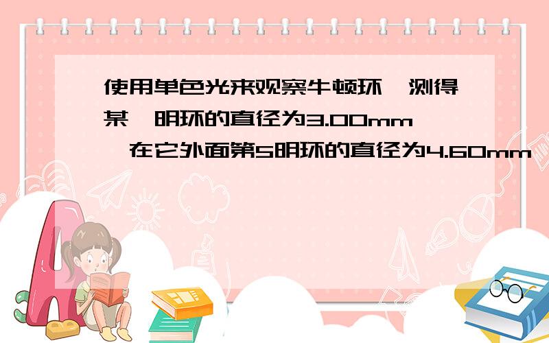 使用单色光来观察牛顿环,测得某一明环的直径为3.00mm,在它外面第5明环的直径为4.60mm,所用凸透镜的曲率半径为1.03m,求次单色光的波长.数据是不是给错了呀?算起来不对劲