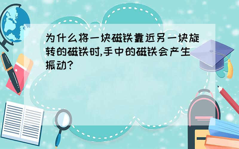 为什么将一块磁铁靠近另一块旋转的磁铁时,手中的磁铁会产生振动?