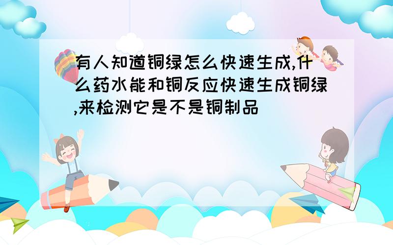 有人知道铜绿怎么快速生成,什么药水能和铜反应快速生成铜绿,来检测它是不是铜制品