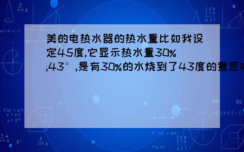 美的电热水器的热水量比如我设定45度,它显示热水量30%,43°,是有30%的水烧到了43度的意思吗?是把全部的水烧到45°才会停止加热吗?