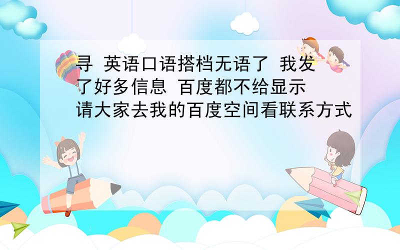 寻 英语口语搭档无语了 我发了好多信息 百度都不给显示 请大家去我的百度空间看联系方式