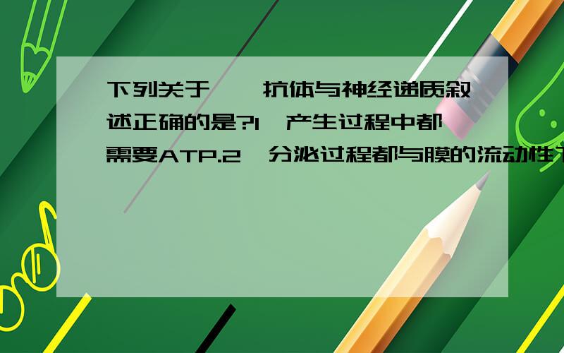 下列关于酶、抗体与神经递质叙述正确的是?1、产生过程中都需要ATP.2、分泌过程都与膜的流动性下列关于酶、抗体与神经递质叙述正确的是?1、产生过程中都需要ATP.2、分泌过程都与膜的流