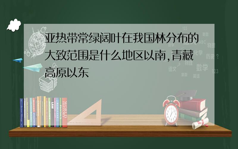 亚热带常绿阔叶在我国林分布的大致范围是什么地区以南,青藏高原以东