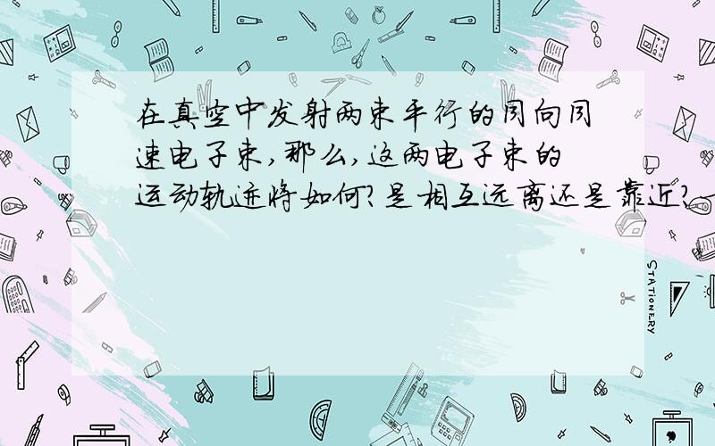 在真空中发射两束平行的同向同速电子束,那么,这两电子束的运动轨迹将如何?是相互远离还是靠近?一方面,静电斥力作用会使它们相互运力,但另一方面,由电流（同向）的磁效应所产生的磁场