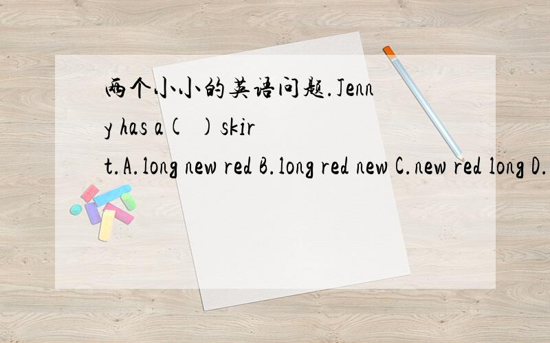 两个小小的英语问题.Jenny has a( )skirt.A.long new red B.long red new C.new red long D.new long redShe doesn't tell me( )the person( ).A.that,look like B.what,look theC.that,looks like D.what,looks like请哥哥姐姐们告诉我这两道题