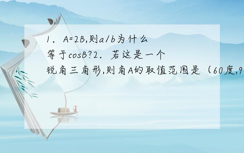 1．A=2B,则a/b为什么等于cosB?2．若这是一个锐角三角形,则角A的取值范围是（60度,90度）,为什么?