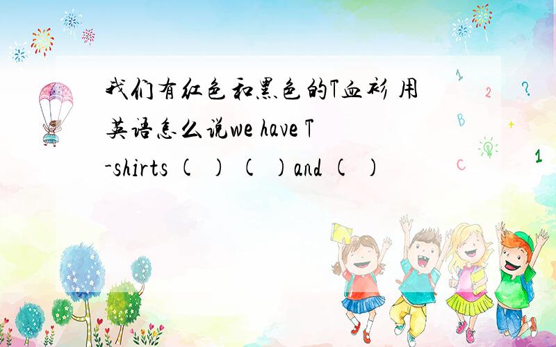 我们有红色和黑色的T血衫 用英语怎么说we have T-shirts ( ) ( )and ( )