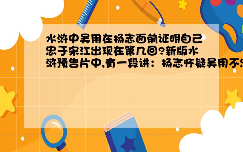 水浒中吴用在杨志面前证明自己忠于宋江出现在第几回?新版水浒预告片中,有一段讲：杨志怀疑吴用不忠于宋江,便将宋江置于自己刀下,质问吴用：“我要是杀了他,你会怎么办?”吴用答：“