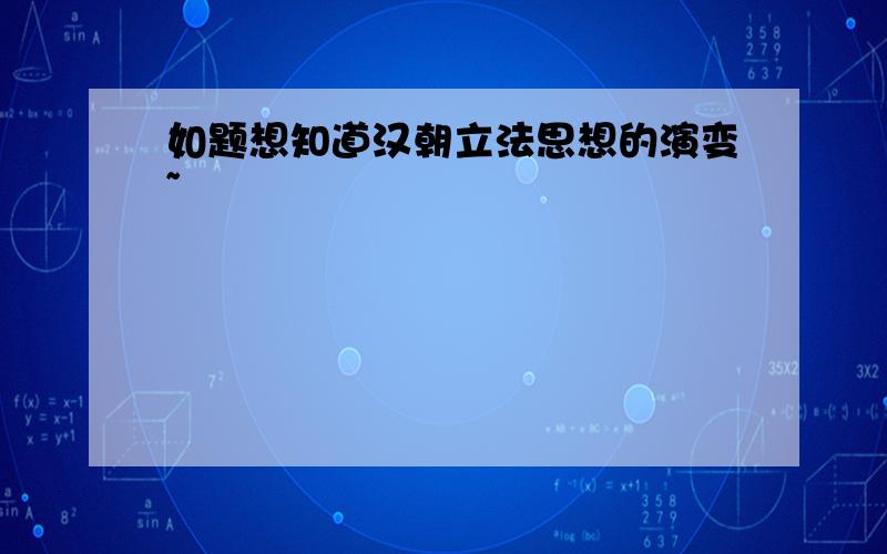 如题想知道汉朝立法思想的演变~