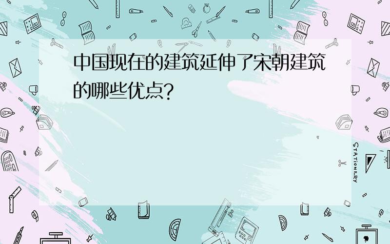 中国现在的建筑延伸了宋朝建筑的哪些优点?