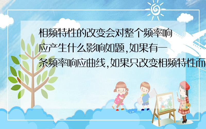 相频特性的改变会对整个频率响应产生什么影响如题,如果有一条频率响应曲线,如果只改变相频特性而不改变幅频特性,会对曲线产生什么影响,其中又包含什么物理意义?