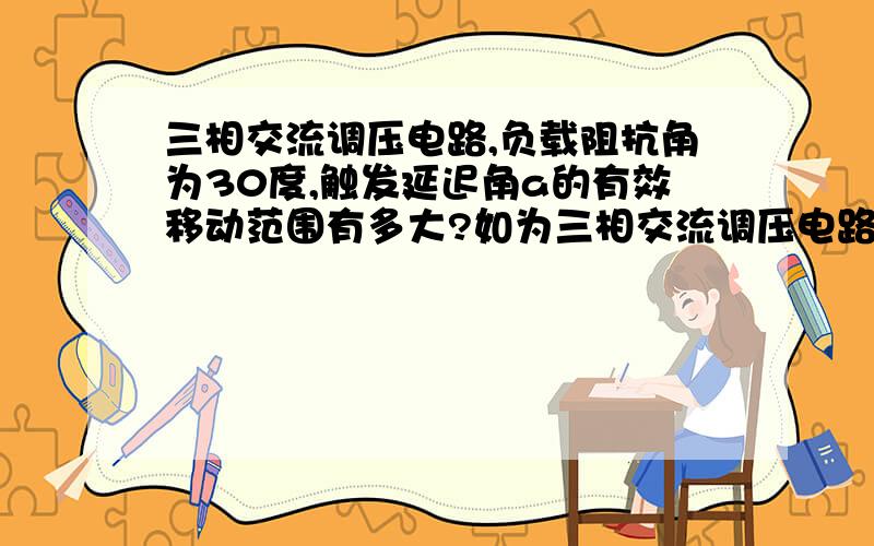 三相交流调压电路,负载阻抗角为30度,触发延迟角a的有效移动范围有多大?如为三相交流调压电路,则a的有效移动范围又为多大?