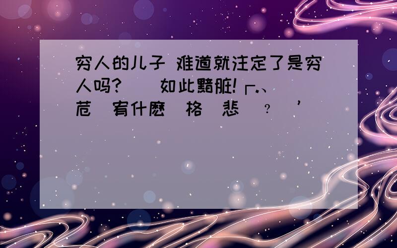 穷人的儿子 难道就注定了是穷人吗?卋屆如此黯脏!┌.、 苊悶宥什麽資格說悲傷﹖|’