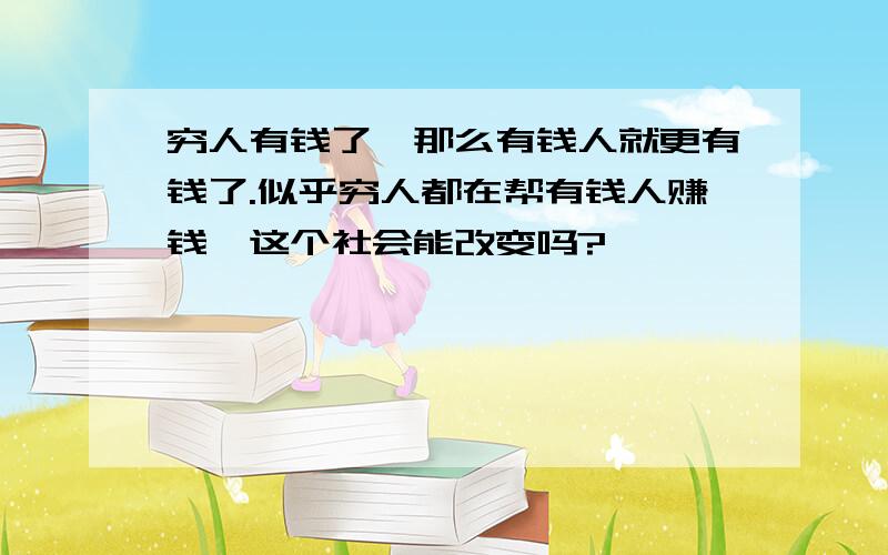 穷人有钱了,那么有钱人就更有钱了.似乎穷人都在帮有钱人赚钱,这个社会能改变吗?