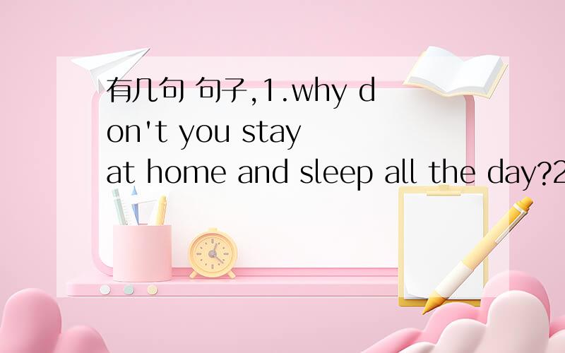 有几句 句子,1.why don't you stay at home and sleep all the day?2.Please tell me some advices on how to do this.3.I'm sorry,I didn't agree to what you said.4.Simon wants to practise to use the word he has learned.5.I can't understand this languag