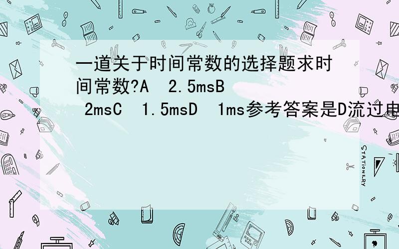 一道关于时间常数的选择题求时间常数?A  2.5msB  2msC  1.5msD  1ms参考答案是D流过电阻的电流是5i故时间常数为L/5*20=1ms为什么是L除以5倍的R呢