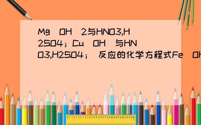 Mg（OH）2与HNO3,H2SO4；Cu（OH）与HNO3,H2SO4； 反应的化学方程式Fe（OH）3与HNO3,H2SO4；Al（OH）3与HNO3 ,H2SO4