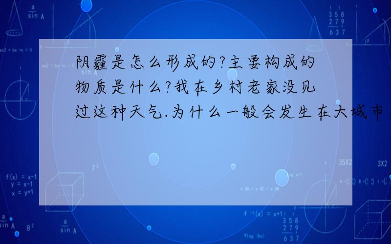 阴霾是怎么形成的?主要构成的物质是什么?我在乡村老家没见过这种天气.为什么一般会发生在大城市里?与污染有关吗?如果与污染有关为什么气象台会还说空气质量状况是良呢?