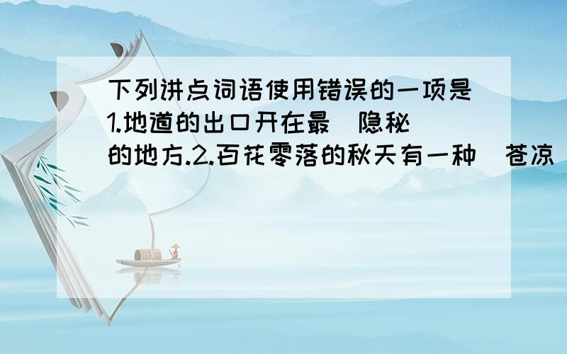 下列讲点词语使用错误的一项是1.地道的出口开在最（隐秘）的地方.2.百花零落的秋天有一种（苍凉）的美.3.即使是股在细小的事情,我们也应该（一丝不苟）的对待.4.听到这个幽默的故事,他