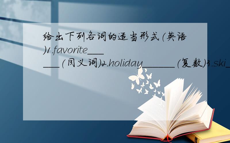 给出下列各词的适当形式（英语）1.favorite______(同义词)2.holiday______(复数)3.ski____(现在分词)4.play_____(名词)5.join_____(同义词)6.he____(宾格)7.go______(单三人称)8.prefer______(同义词)9.much_____(最高级)10.s