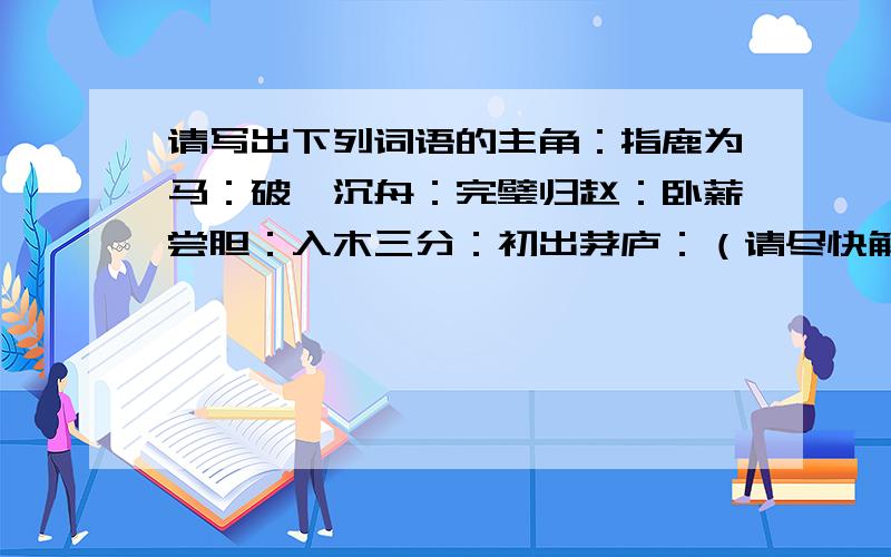 请写出下列词语的主角：指鹿为马：破釜沉舟：完璧归赵：卧薪尝胆：入木三分：初出茅庐：（请尽快解决,因为马上开学了,