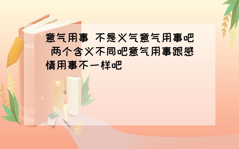 意气用事 不是义气意气用事吧 两个含义不同吧意气用事跟感情用事不一样吧