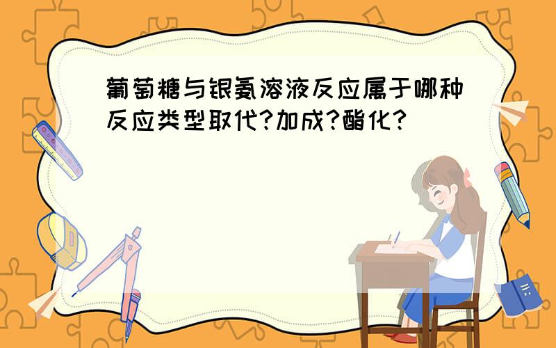 葡萄糖与银氨溶液反应属于哪种反应类型取代?加成?酯化?