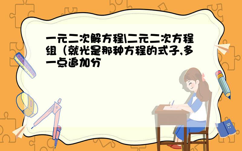 一元二次解方程\二元二次方程组（就光是那种方程的式子,多一点追加分