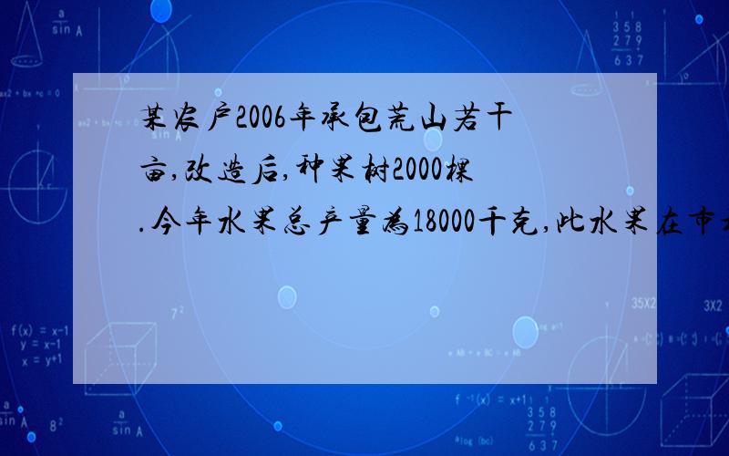 某农户2006年承包荒山若干亩,改造后,种果树2000棵.今年水果总产量为18000千克,此水果在市场上每千克售a元,在果园每千克售b元（b