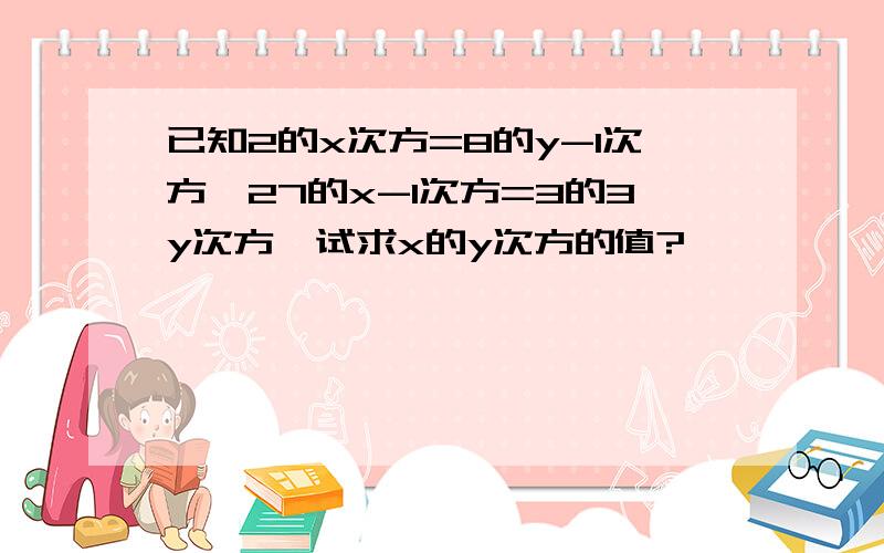 已知2的x次方=8的y-1次方,27的x-1次方=3的3y次方,试求x的y次方的值?