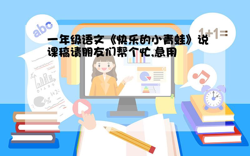 一年级语文《快乐的小青蛙》说课稿请朋友们帮个忙,急用