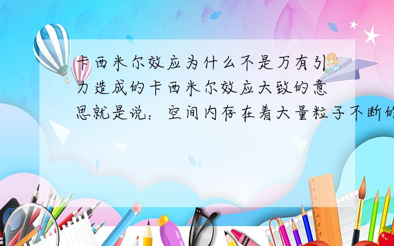 卡西米尔效应为什么不是万有引力造成的卡西米尔效应大致的意思就是说：空间内存在着大量粒子不断的创生与湮灭.如果将两块不带电平行板在“真空”中相互靠近,使得较长波长的粒子从