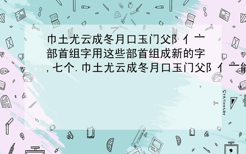 巾土尤云成冬月口玉门父阝亻亠部首组字用这些部首组成新的字,七个.巾土尤云成冬月口玉门父阝亻亠能不能不重复的组成七个字啊.