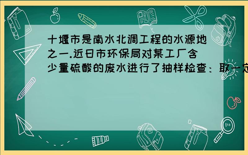 十堰市是南水北调工程的水源地之一.近日市环保局对某工厂含少量硫酸的废水进行了抽样检查：取一定量废水用1%的氢氧化钠溶液中和（其它杂质不与氢氧化钠反应）,当测得pH等于7时,消耗