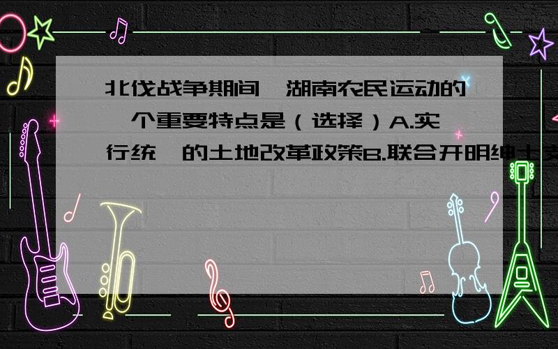 北伐战争期间,湖南农民运动的一个重要特点是（选择）A.实行统一的土地改革政策B.联合开明绅士支持国民革命C.建立农民的政权与武装D.将斗争矛头指向帝国主义列强选C为什么