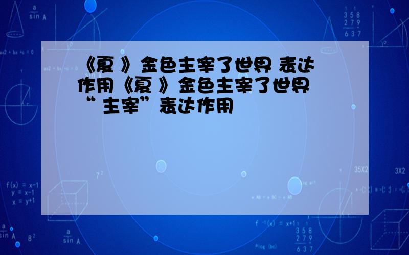 《夏 》金色主宰了世界 表达作用《夏 》金色主宰了世界 “ 主宰”表达作用