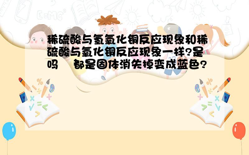 稀硫酸与氢氧化铜反应现象和稀硫酸与氧化铜反应现象一样?是吗    都是固体消失掉变成蓝色?