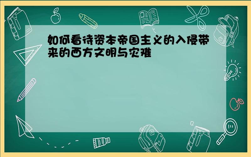 如何看待资本帝国主义的入侵带来的西方文明与灾难