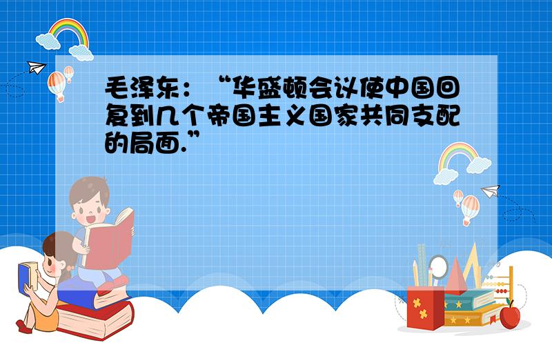 毛泽东：“华盛顿会议使中国回复到几个帝国主义国家共同支配的局面.”