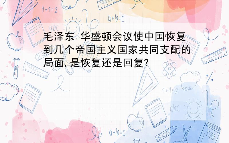 毛泽东 华盛顿会议使中国恢复到几个帝国主义国家共同支配的局面,是恢复还是回复?