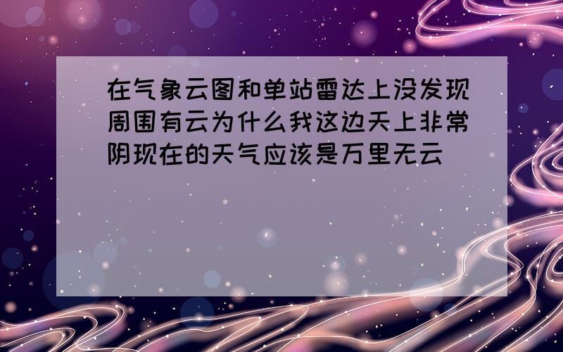 在气象云图和单站雷达上没发现周围有云为什么我这边天上非常阴现在的天气应该是万里无云